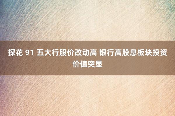 探花 91 五大行股价改动高 银行高股息板块投资价值突显