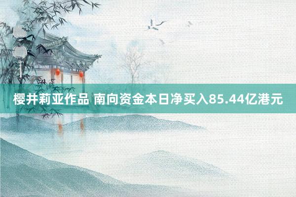 樱井莉亚作品 南向资金本日净买入85.44亿港元