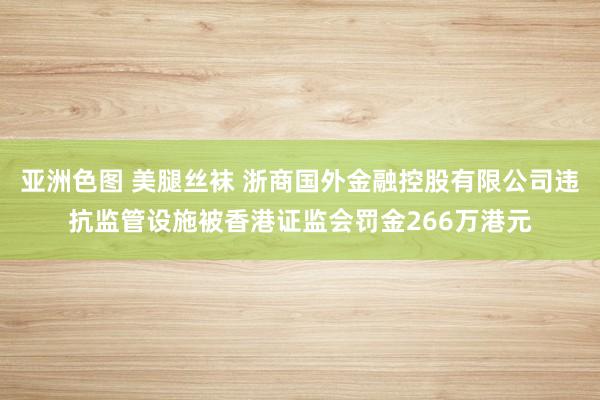 亚洲色图 美腿丝袜 浙商国外金融控股有限公司违抗监管设施被香港证监会罚金266万港元