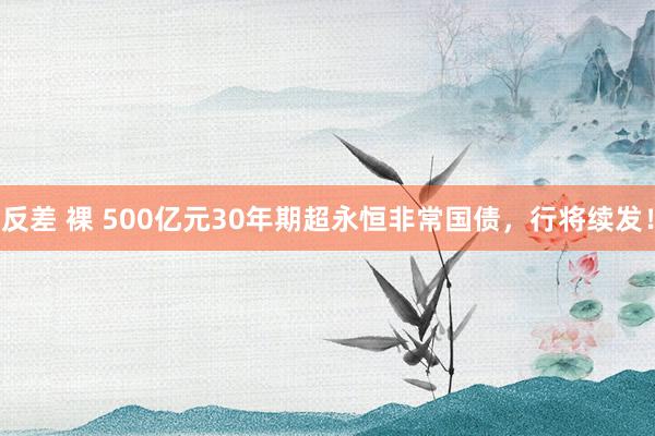 反差 裸 500亿元30年期超永恒非常国债，行将续发！