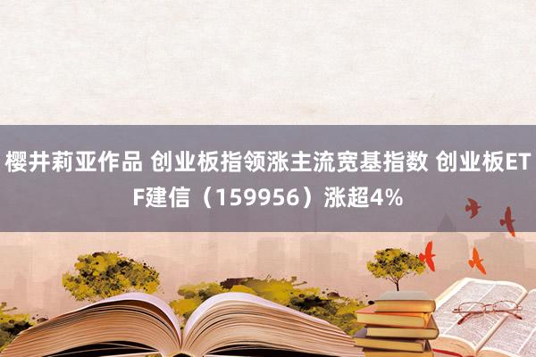 樱井莉亚作品 创业板指领涨主流宽基指数 创业板ETF建信（159956）涨超4%