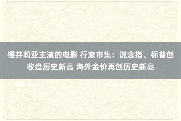 樱井莉亚主演的电影 行家市集：说念指、标普创收盘历史新高 海外金价再创历史新高