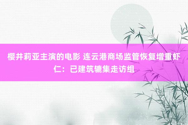 樱井莉亚主演的电影 连云港商场监管恢复增重虾仁：已建筑辘集走访组