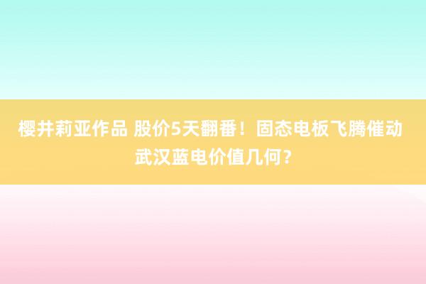 樱井莉亚作品 股价5天翻番！固态电板飞腾催动 武汉蓝电价值几何？