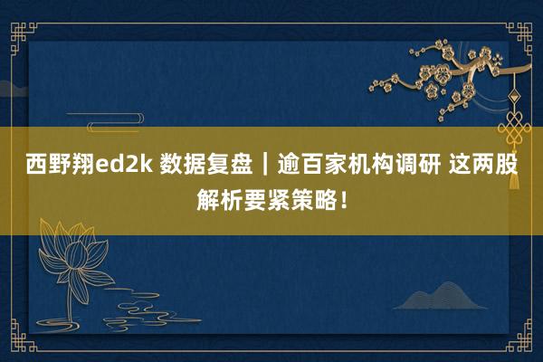 西野翔ed2k 数据复盘｜逾百家机构调研 这两股解析要紧策略！