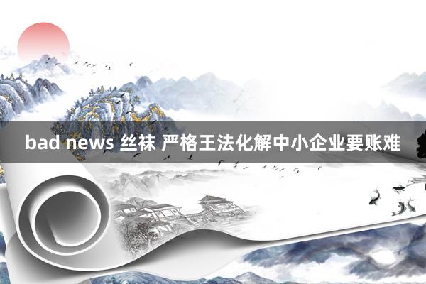 bad news 丝袜 严格王法化解中小企业要账难