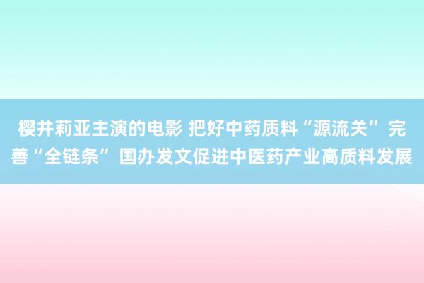 樱井莉亚主演的电影 把好中药质料“源流关” 完善“全链条” 国办发文促进中医药产业高质料发展