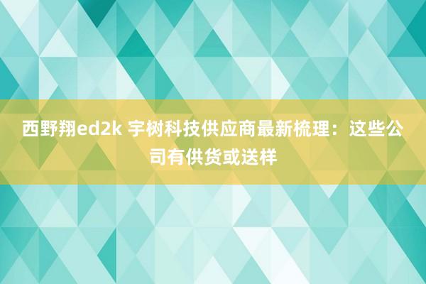 西野翔ed2k 宇树科技供应商最新梳理：这些公司有供货或送样